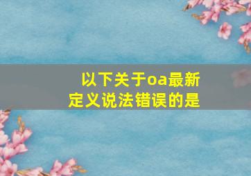 以下关于oa最新定义说法错误的是