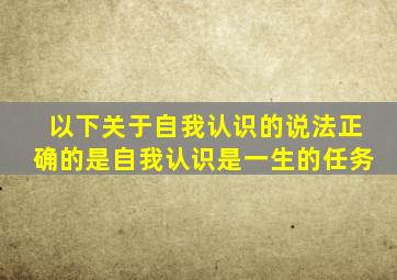 以下关于自我认识的说法正确的是自我认识是一生的任务