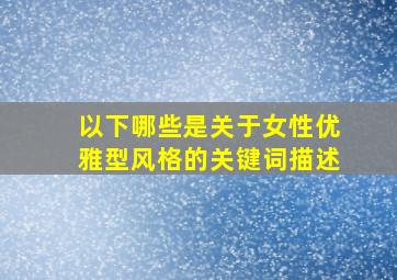 以下哪些是关于女性优雅型风格的关键词描述