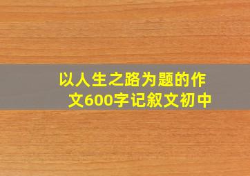 以人生之路为题的作文600字记叙文初中