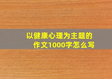 以健康心理为主题的作文1000字怎么写