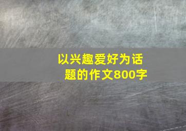 以兴趣爱好为话题的作文800字