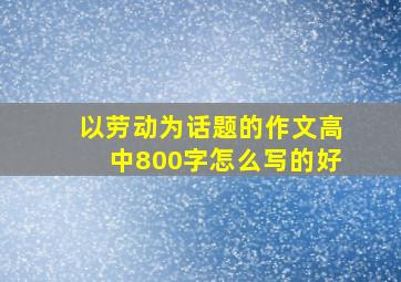 以劳动为话题的作文高中800字怎么写的好