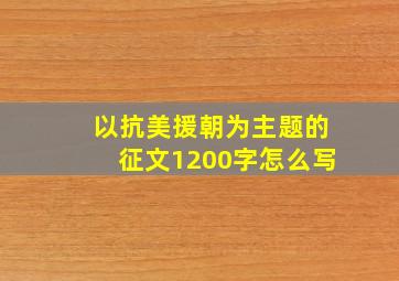 以抗美援朝为主题的征文1200字怎么写