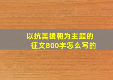 以抗美援朝为主题的征文800字怎么写的