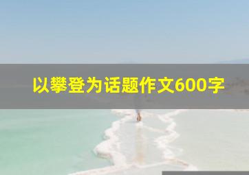 以攀登为话题作文600字