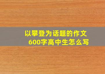 以攀登为话题的作文600字高中生怎么写