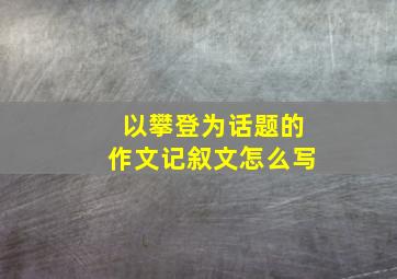 以攀登为话题的作文记叙文怎么写