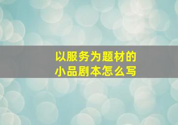 以服务为题材的小品剧本怎么写