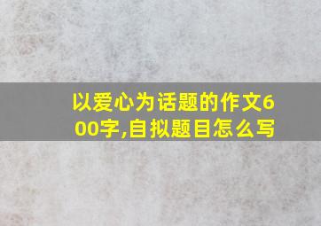 以爱心为话题的作文600字,自拟题目怎么写