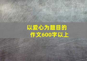 以爱心为题目的作文600字以上