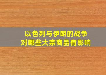 以色列与伊朗的战争对哪些大宗商品有影响