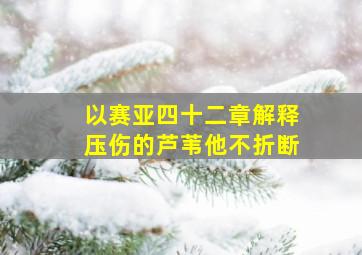 以赛亚四十二章解释压伤的芦苇他不折断