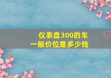 仪表盘300的车一般价位是多少钱