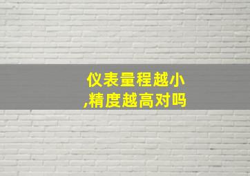 仪表量程越小,精度越高对吗