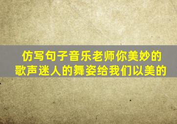 仿写句子音乐老师你美妙的歌声迷人的舞姿给我们以美的