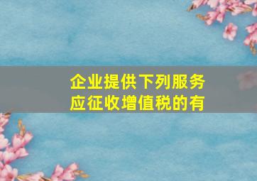 企业提供下列服务应征收增值税的有