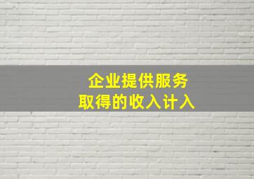 企业提供服务取得的收入计入