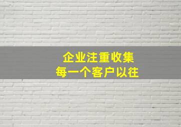 企业注重收集每一个客户以往