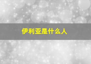 伊利亚是什么人