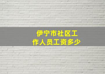 伊宁市社区工作人员工资多少