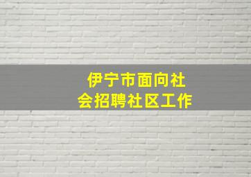 伊宁市面向社会招聘社区工作