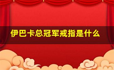 伊巴卡总冠军戒指是什么