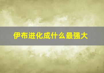 伊布进化成什么最强大