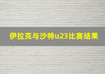 伊拉克与沙特u23比赛结果