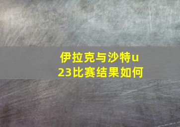 伊拉克与沙特u23比赛结果如何