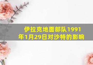 伊拉克地面部队1991年1月29日对沙特的影响