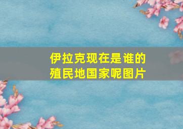 伊拉克现在是谁的殖民地国家呢图片