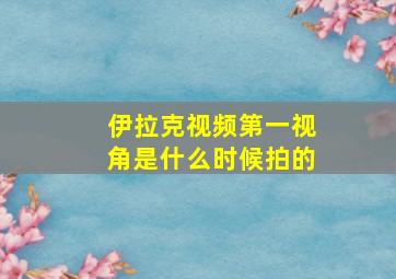 伊拉克视频第一视角是什么时候拍的