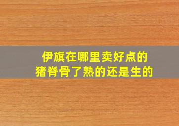 伊旗在哪里卖好点的猪脊骨了熟的还是生的