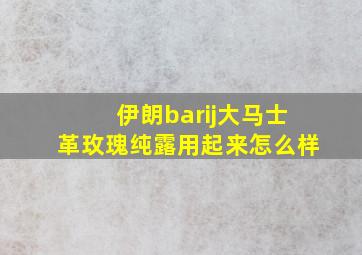 伊朗barij大马士革玫瑰纯露用起来怎么样