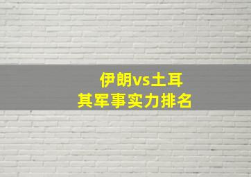 伊朗vs土耳其军事实力排名