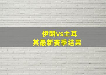 伊朗vs土耳其最新赛季结果