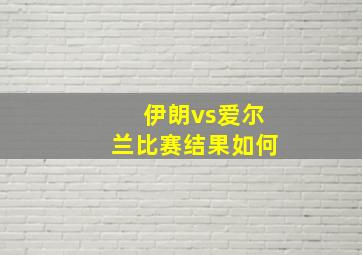 伊朗vs爱尔兰比赛结果如何