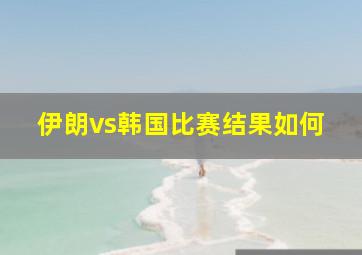 伊朗vs韩国比赛结果如何