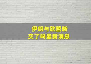 伊朗与欧盟断交了吗最新消息