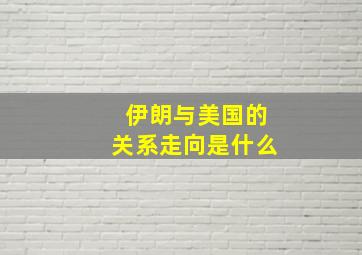 伊朗与美国的关系走向是什么