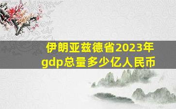 伊朗亚兹德省2023年gdp总量多少亿人民币