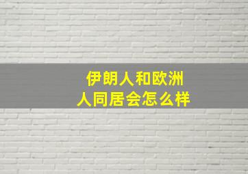 伊朗人和欧洲人同居会怎么样