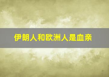 伊朗人和欧洲人是血亲