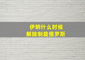 伊朗什么时候解除制裁俄罗斯