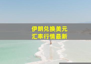 伊朗兑换美元汇率行情最新