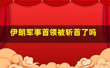 伊朗军事首领被斩首了吗