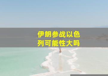 伊朗参战以色列可能性大吗