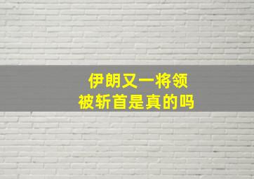 伊朗又一将领被斩首是真的吗