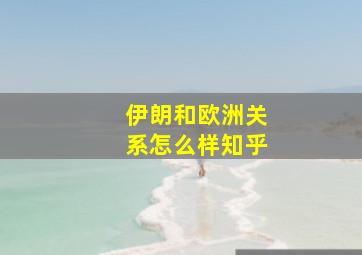 伊朗和欧洲关系怎么样知乎